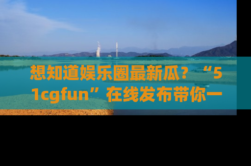 想知道娱乐圈最新瓜?“51cgfun”在线发布带你一探究竟!