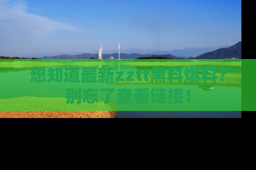 想知道最新zztt黑料爆料?别忘了查看链接!