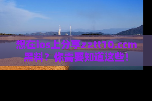 想在ios上分享zztt10.ccm黑料?你需要知道这些!