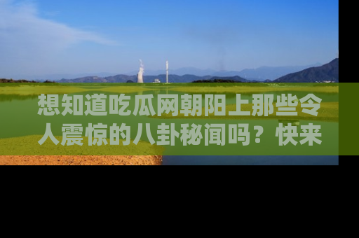 想知道吃瓜网朝阳上那些令人震惊的八卦秘闻吗?快来看看!