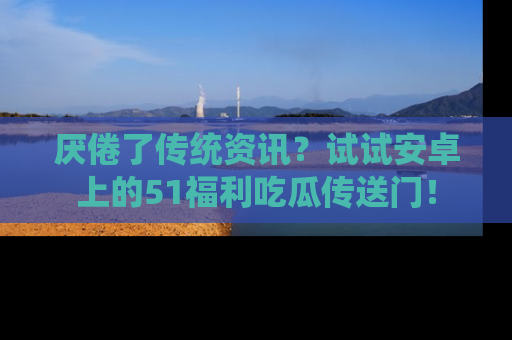 厌倦了传统资讯?试试安卓上的51福利吃瓜传送门!