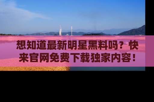 想知道最新明星黑料吗?快来官网免费下载独家内容!