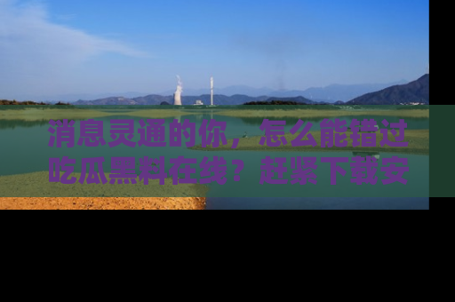 消息灵通的你,怎么能错过吃瓜黑料在线?赶紧下载安装苹果版,瓜果随手可得!