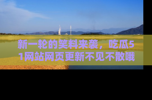 新一轮的笑料来袭,吃瓜51网站网页更新不见不散哦!