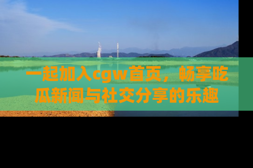 一起加入cgw首页,畅享吃瓜新闻与社交分享的乐趣