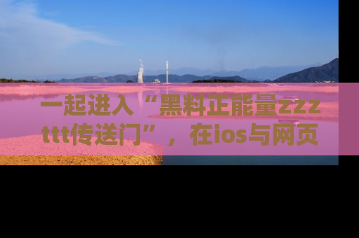 一起进入“黑料正能量zzzttt传送门”,在ios与网页中享受热辣资讯的快乐吧!