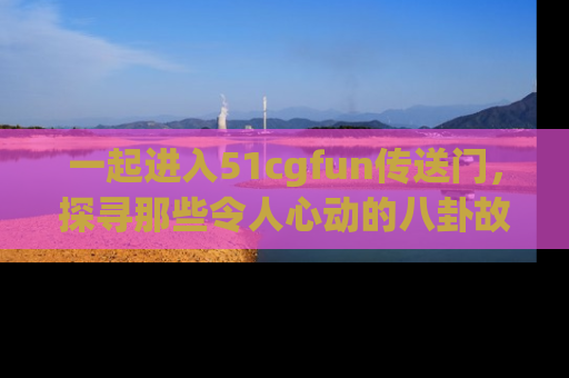 一起进入51cgfun传送门,探寻那些令人心动的八卦故事吧!