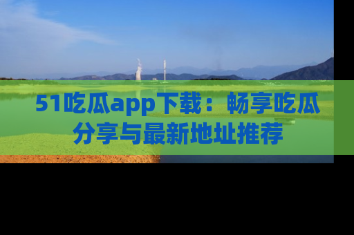 51吃瓜app下载:畅享吃瓜分享与最新地址推荐