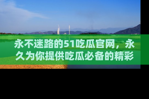 永不迷路的51吃瓜官网,永久为你提供吃瓜必备的精彩资讯