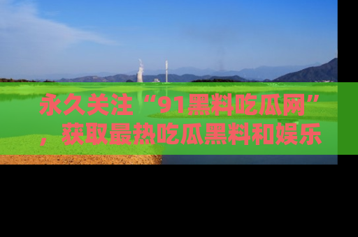 永久关注“91黑料吃瓜网”,获取最热吃瓜黑料和娱乐资讯