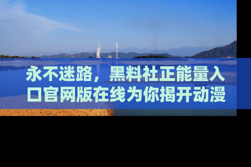永不迷路,黑料社正能量入口官网版在线为你揭开动漫游戏的神秘面纱