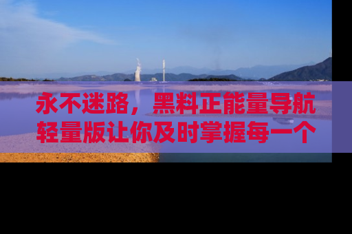 永不迷路,黑料正能量导航轻量版让你及时掌握每一个劲爆消息!