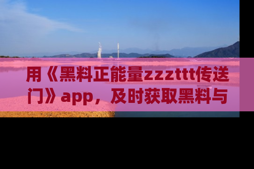 用《黑料正能量zzzttt传送门》app，及时获取黑料与正能量的最新动态