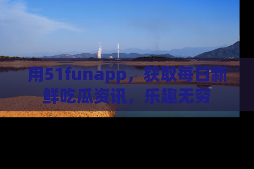 用51funapp,获取每日新鲜吃瓜资讯,乐趣无穷