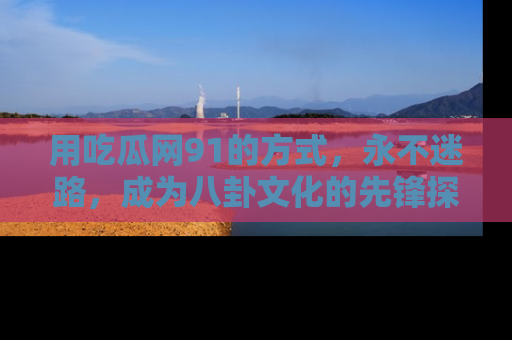 用吃瓜网91的方式，永不迷路，成为八卦文化的先锋探索者