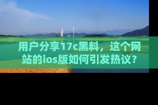 用户分享17c黑料，这个网站的ios版如何引发热议？