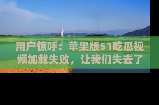 用户惊呼:苹果版51吃瓜视频加载失败,让我们失去了宝贵资源!