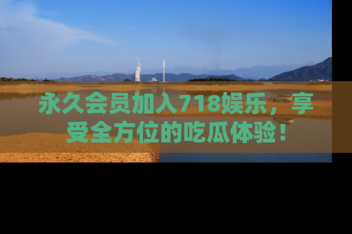 永久会员加入718娱乐,享受全方位的吃瓜体验!
