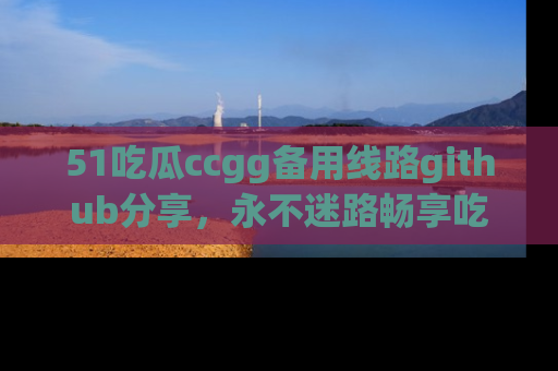 51吃瓜ccgg备用线路github分享,永不迷路畅享吃瓜乐趣