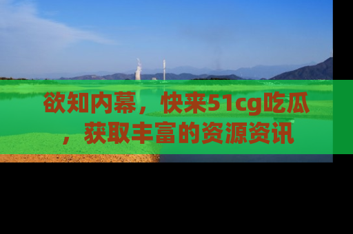 欲知内幕，快来51cg吃瓜，获取丰富的资源资讯