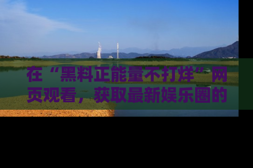 在“黑料正能量不打烊”网页观看，获取最新娱乐圈的正能量与黑料揭秘！