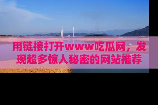 用链接打开www吃瓜网，发现超多惊人秘密的网站推荐！