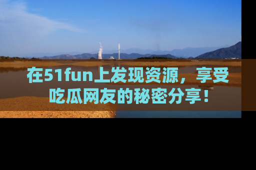 在51fun上发现资源，享受吃瓜网友的秘密分享！