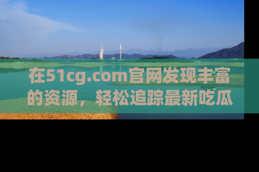 在51cg.com官网发现丰富的资源，轻松追踪最新吃瓜热点