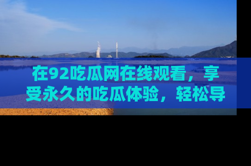在92吃瓜网在线观看,享受永久的吃瓜体验,轻松导航追踪热门话题!