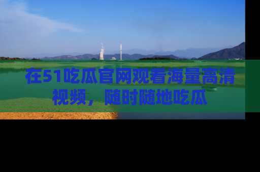 在51吃瓜官网观看海量高清视频，随时随地吃瓜