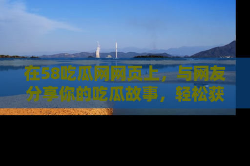 在58吃瓜网网页上，与网友分享你的吃瓜故事，轻松获取热门趣闻