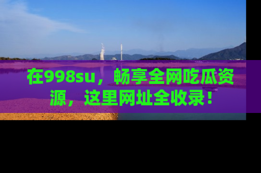 在998su,畅享全网吃瓜资源,这里网址全收录!