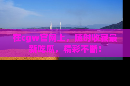 在cgw官网上,随时收藏最新吃瓜,精彩不断!