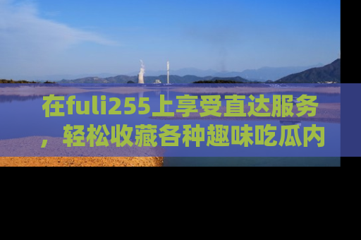 在fuli255上享受直达服务,轻松收藏各种趣味吃瓜内容,陪你欢笑!