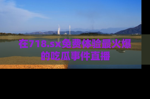 在718.sx免费体验最火爆的吃瓜事件直播