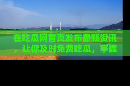 在吃瓜网首页发布最新资讯,让你及时免费吃瓜,掌握热点!