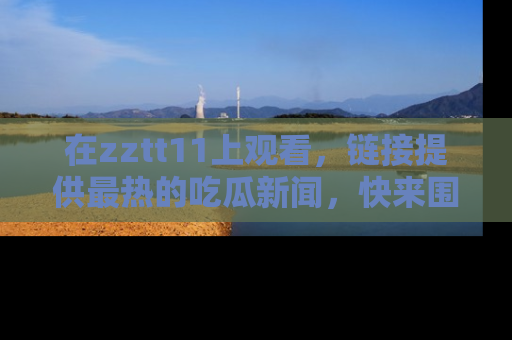 在zztt11上观看,链接提供最热的吃瓜新闻,快来围观!