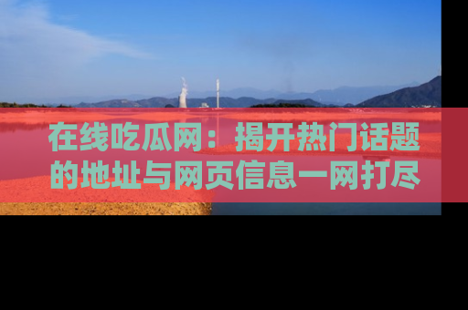 在线吃瓜网：揭开热门话题的地址与网页信息一网打尽