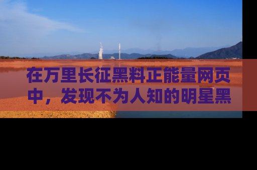在万里长征黑料正能量网页中，发现不为人知的明星黑料与积极能量
