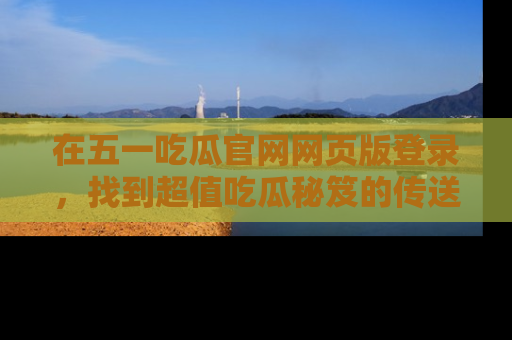 在五一吃瓜官网网页版登录，找到超值吃瓜秘笈的传送门！