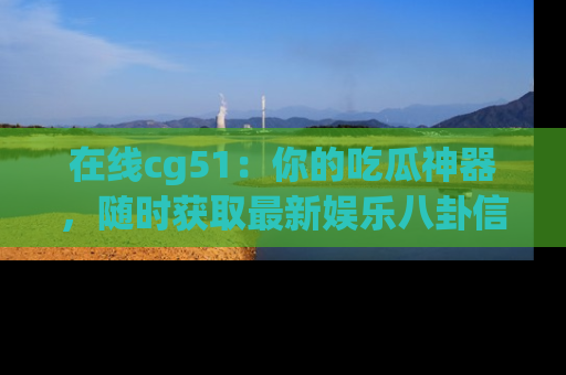 在线cg51：你的吃瓜神器，随时获取最新娱乐八卦信息。