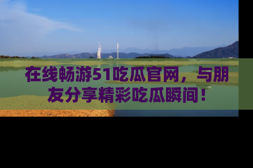 在线畅游51吃瓜官网，与朋友分享精彩吃瓜瞬间！