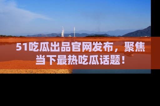 51吃瓜出品官网发布,聚焦当下最热吃瓜话题!