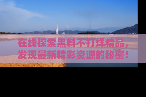 在线探索黑料不打烊精品，发现最新精彩资源的秘密！