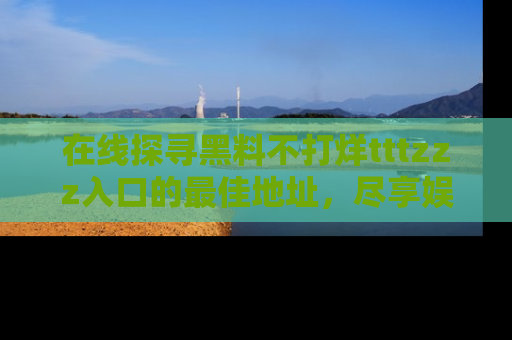 在线探寻黑料不打烊tttzzz入口的最佳地址，尽享娱乐圈八卦盛宴！