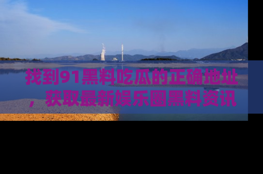找到91黑料吃瓜的正确地址,获取最新娱乐圈黑料资讯