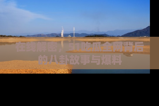 在线解密，51吃瓜全网背后的八卦故事与爆料