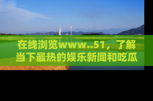 在线浏览www..51，了解当下最热的娱乐新闻和吃瓜话题