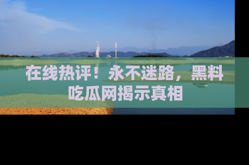 在线热评！永不迷路，黑料吃瓜网揭示真相