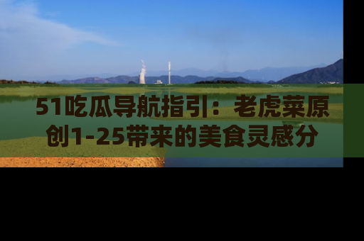 51吃瓜导航指引:老虎菜原创1-25带来的美食灵感分享